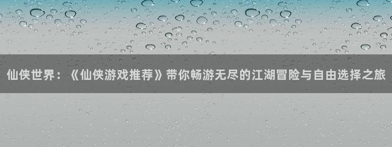 威廉希尔登录地址是什么：仙侠世界：《仙侠游戏推荐》带你畅游无