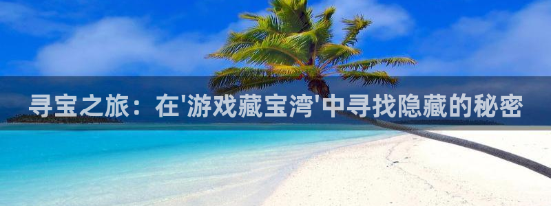 威廉希尔：寻宝之旅：在\'游戏藏宝湾\'中寻找隐藏的秘密