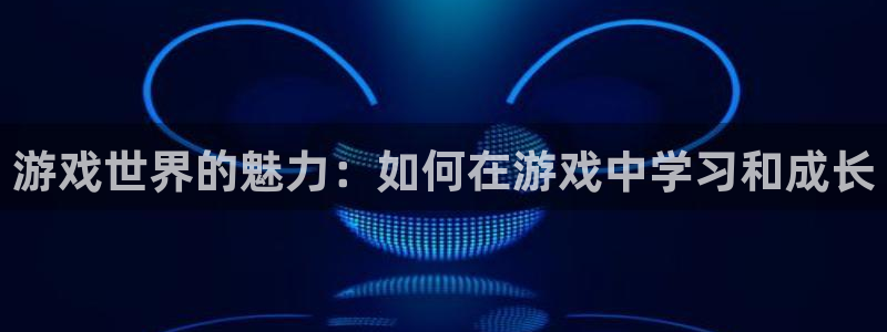  威廉希尔娱乐：游戏世界的魅力：如何在游戏中学习和成长