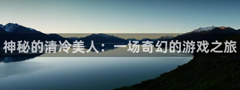 威廉希尔初赔：神秘的清冷美人：一场奇幻的游戏之旅