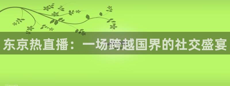 857直播体育直播：东京热直播：一场跨越国界的社交盛宴